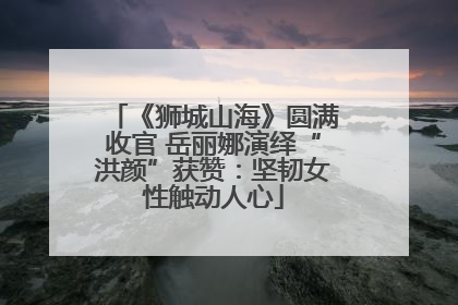 《狮城山海》圆满收官 岳丽娜演绎“洪颜”获赞：坚韧女性触动人心