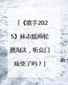 《歌手2025》林志炫两轮遭淘汰，听众口味变了吗？