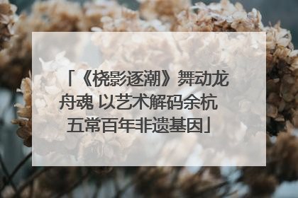《桡影逐潮》舞动龙舟魂 以艺术解码余杭五常百年非遗基因