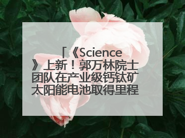 《Science》上新！郭万林院士团队在产业级钙钛矿太阳能电池取得里程碑式突破