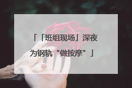 「班组现场」深夜为钢轨“做按摩”