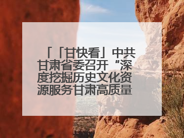 「甘快看」中共甘肃省委召开“深度挖掘历史文化资源服务甘肃高质量发展”专题协商座谈会 胡昌升主持并讲话