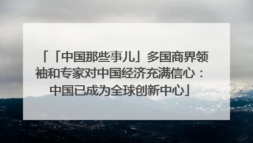 「中国那些事儿」多国商界领袖和专家对中国经济充满信心：中国已成为全球创新中心
