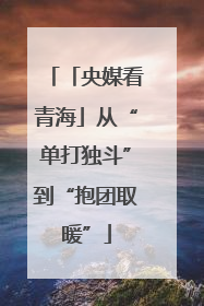 「央媒看青海」从“单打独斗”到“抱团取暖”