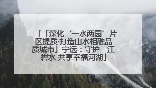「深化‘一水两园’片区提质·打造山水相融品质城市」宁远：守护一江碧水 共享幸福河湖