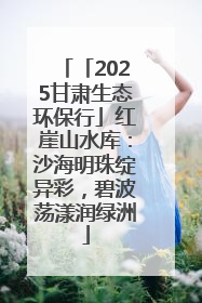 「2025甘肃生态环保行」红崖山水库：沙海明珠绽异彩，碧波荡漾润绿洲