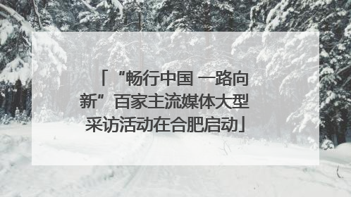 “畅行中国 一路向新”百家主流媒体大型采访活动在合肥启动