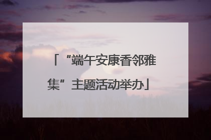 “端午安康香邻雅集”主题活动举办