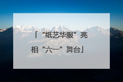 “纸艺华服”亮相“六一”舞台