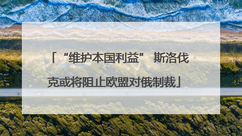 “维护本国利益” 斯洛伐克或将阻止欧盟对俄制裁