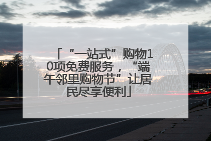 “一站式”购物10项免费服务，“端午邻里购物节”让居民尽享便利