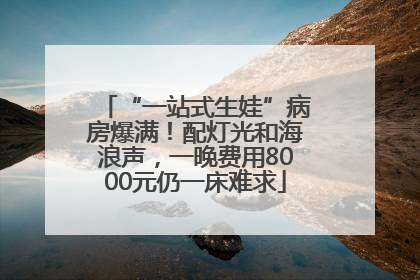 “一站式生娃”病房爆满！配灯光和海浪声，一晚费用8000元仍一床难求