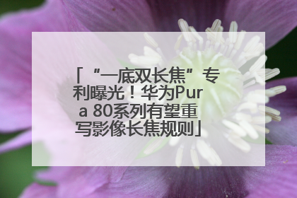“一底双长焦”专利曝光！华为Pura 80系列有望重写影像长焦规则