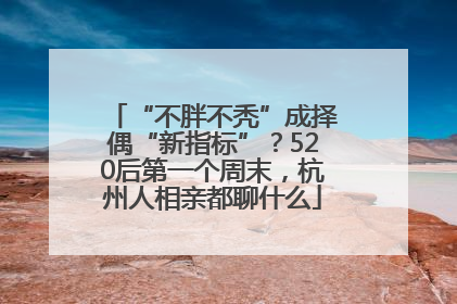 “不胖不秃”成择偶“新指标”？520后第一个周末，杭州人相亲都聊什么