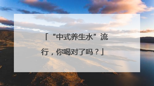 “中式养生水”流行，你喝对了吗？