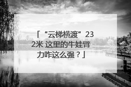 “云梯横渡”232米 这里的牛娃臂力咋这么强？
