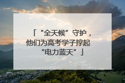 “全天候”守护，他们为高考学子撑起“电力蓝天”