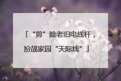 “剪”除老旧电线杆，扮靓家园“天际线”