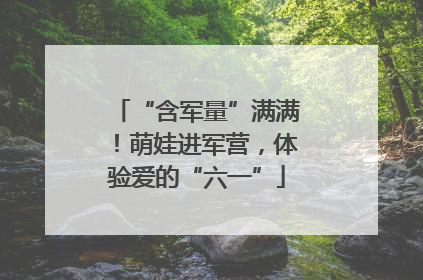 “含军量”满满！萌娃进军营，体验爱的“六一”