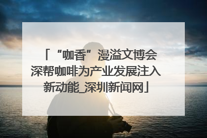 “咖香”漫溢文博会 深帮咖啡为产业发展注入新动能_深圳新闻网