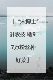 “宋博士”讲农技 助9.7万粉丝种好菜