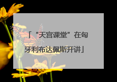“天宫课堂”在匈牙利布达佩斯开讲