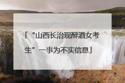 “山西长治现醉酒女考生”一事为不实信息