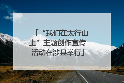“我们在太行山上”主题创作宣传活动在涉县举行