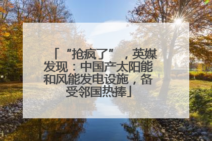 “抢疯了”，英媒发现：中国产太阳能和风能发电设施，备受邻国热捧
