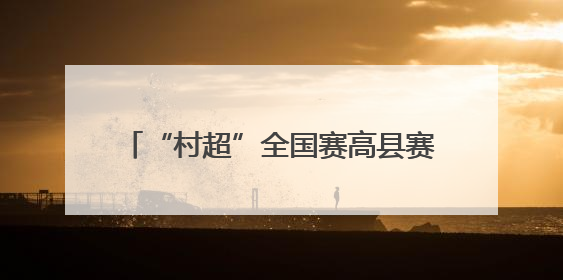 “村超”全国赛高县赛区圆满收官 小城与大赛实现“双向奔赴”