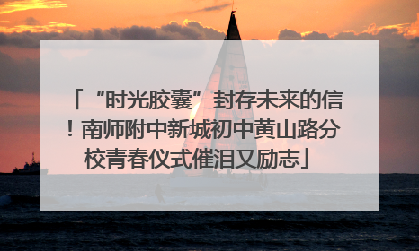 “时光胶囊”封存未来的信！南师附中新城初中黄山路分校青春仪式催泪又励志