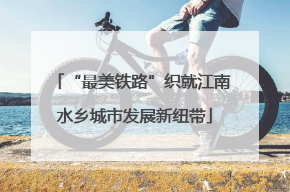 “最美铁路”织就江南水乡城市发展新纽带