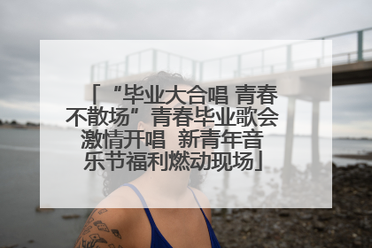 “毕业大合唱 青春不散场”青春毕业歌会激情开唱  新青年音乐节福利燃动现场