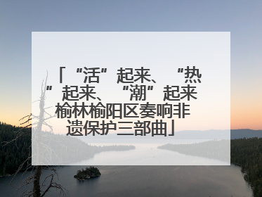 “活”起来、“热”起来、“潮”起来 榆林榆阳区奏响非遗保护三部曲