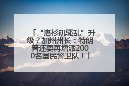 “洛杉矶骚乱”升级？加州州长：特朗普还要再增派2000名国民警卫队！