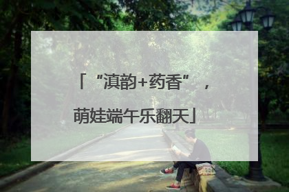 “滇韵+药香”，萌娃端午乐翻天
