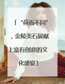 “荷而不同”，金陵美石展献上富有创意的文化盛宴
