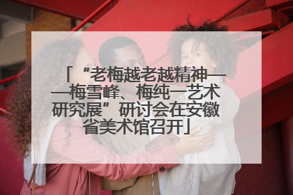 “老梅越老越精神——梅雪峰、梅纯一艺术研究展”研讨会在安徽省美术馆召开