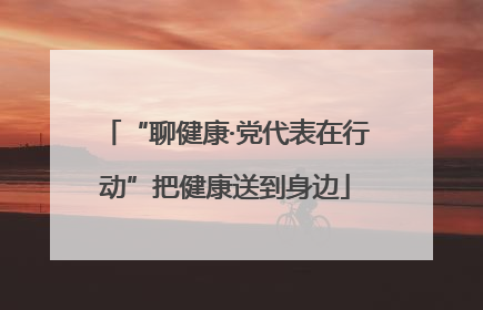 “聊健康·党代表在行动”把健康送到身边