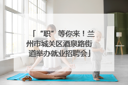 “职”等你来！兰州市城关区酒泉路街道举办就业招聘会