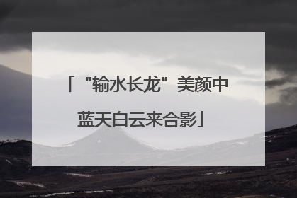 “输水长龙”美颜中 蓝天白云来合影