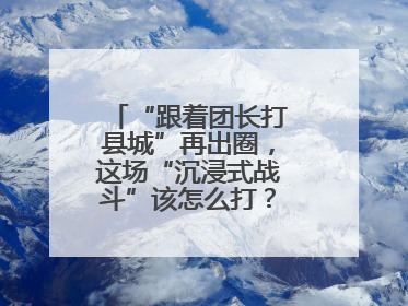 “跟着团长打县城”再出圈，这场“沉浸式战斗”该怎么打？丨有一说一