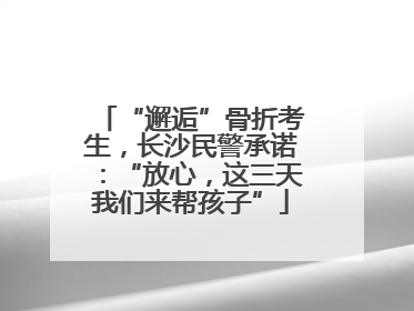 “邂逅”骨折考生，长沙民警承诺：“放心，这三天我们来帮孩子”