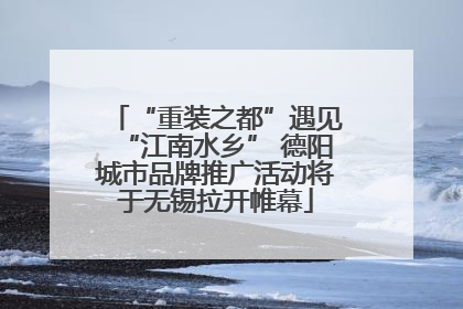 “重装之都”遇见“江南水乡” 德阳城市品牌推广活动将于无锡拉开帷幕