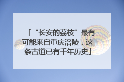 “长安的荔枝”最有可能来自重庆涪陵，这条古道已有千年历史