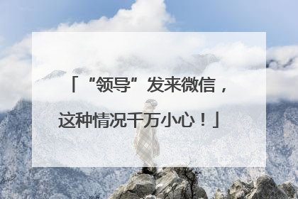 “领导”发来微信，这种情况千万小心！