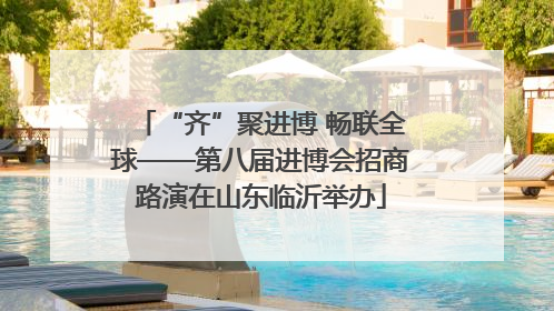 “齐”聚进博 畅联全球——第八届进博会招商路演在山东临沂举办