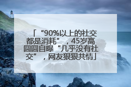 “90%以上的社交都是消耗”，45岁高圆圆自曝“几乎没有社交”，网友狠狠共情
