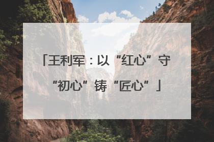 王利军：以“红心”守“初心”铸“匠心”