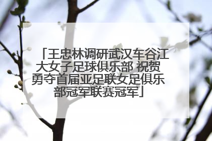 王忠林调研武汉车谷江大女子足球俱乐部 祝贺勇夺首届亚足联女足俱乐部冠军联赛冠军